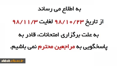 به اطلاع می رساند  از تاریخ 98/10/23 لغایت 98/11/3 به علت برگزاری امتحانات، قادر به پاسخگویی به مراجعین محترم نمی باشیم.