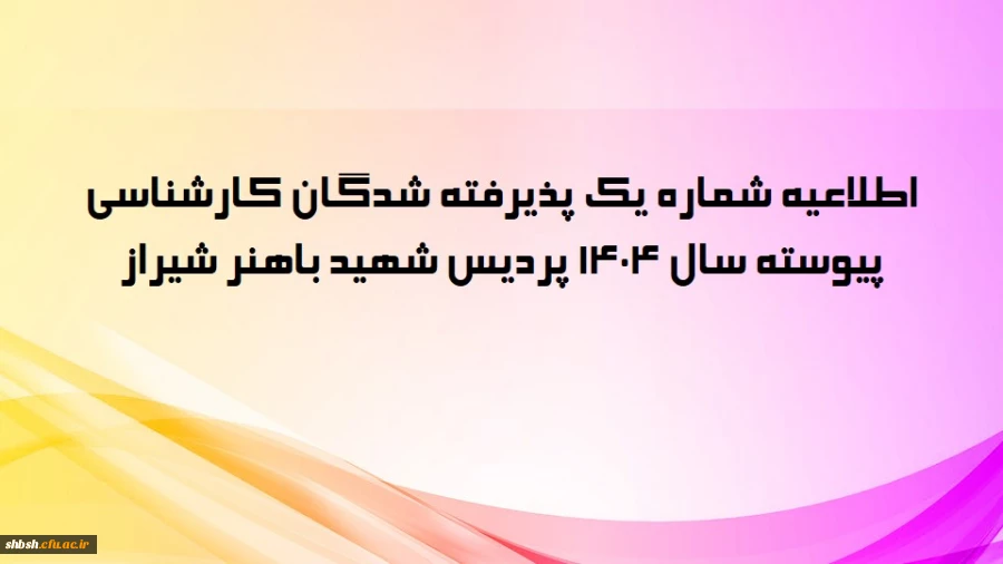 اطلاعیه شماره یک پذیرفته شدگان کارشناسی پیوسته سال 1404 پردیس شهید باهنر شیراز 2