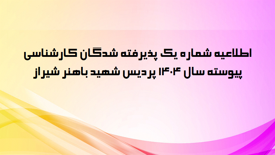 اطلاعیه شماره یک پذیرفته شدگان کارشناسی پیوسته سال 1404 پردیس شهید باهنر شیراز